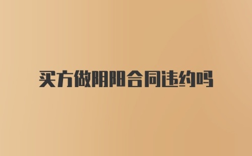 买方做阴阳合同违约吗