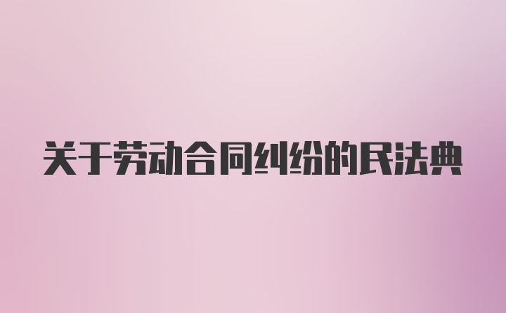 关于劳动合同纠纷的民法典