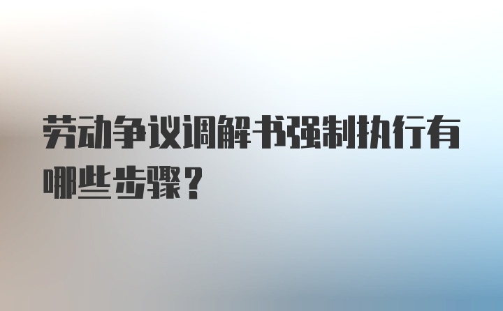 劳动争议调解书强制执行有哪些步骤？