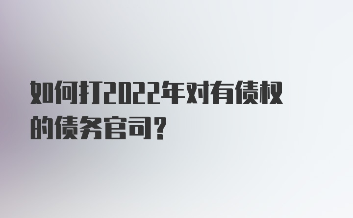 如何打2022年对有债权的债务官司？