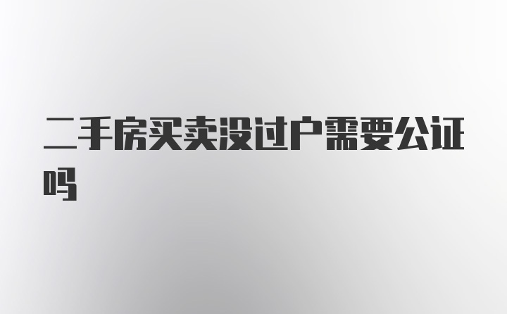 二手房买卖没过户需要公证吗