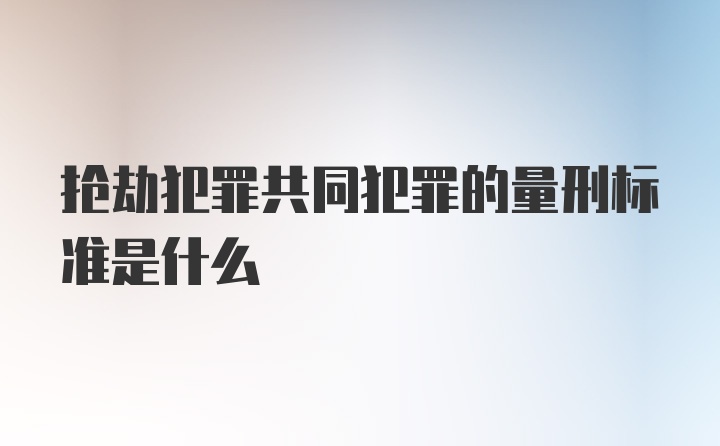 抢劫犯罪共同犯罪的量刑标准是什么