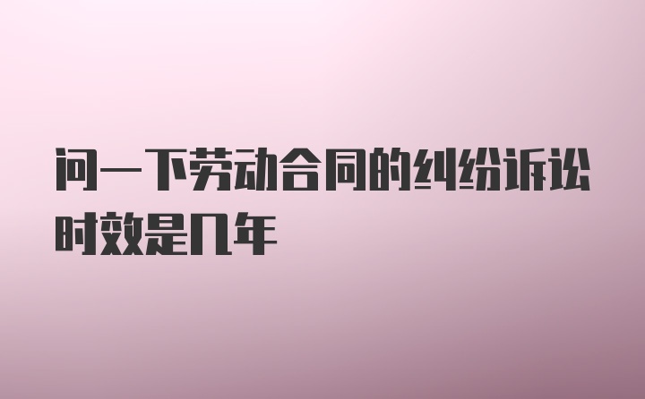 问一下劳动合同的纠纷诉讼时效是几年