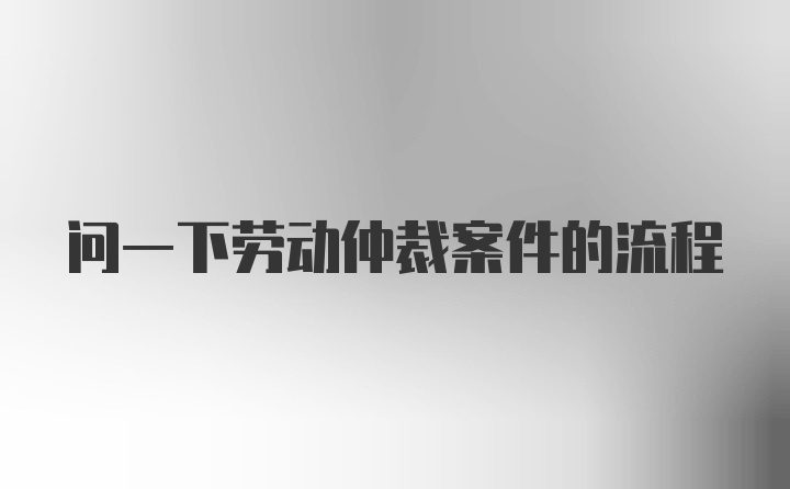 问一下劳动仲裁案件的流程