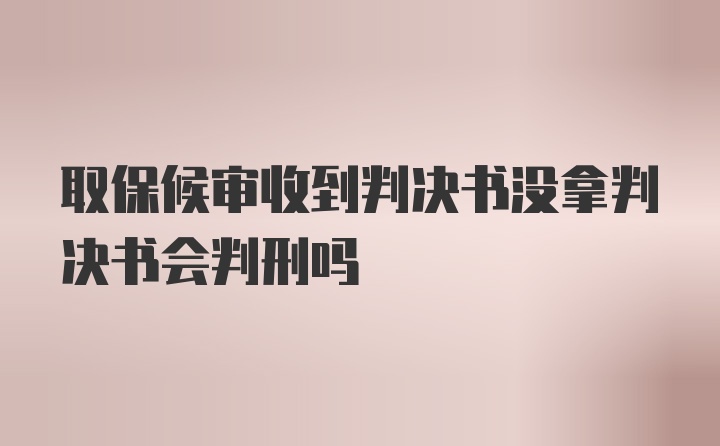 取保候审收到判决书没拿判决书会判刑吗