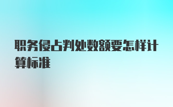 职务侵占判处数额要怎样计算标准