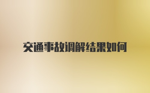 交通事故调解结果如何