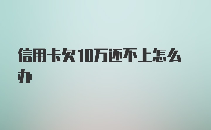 信用卡欠10万还不上怎么办