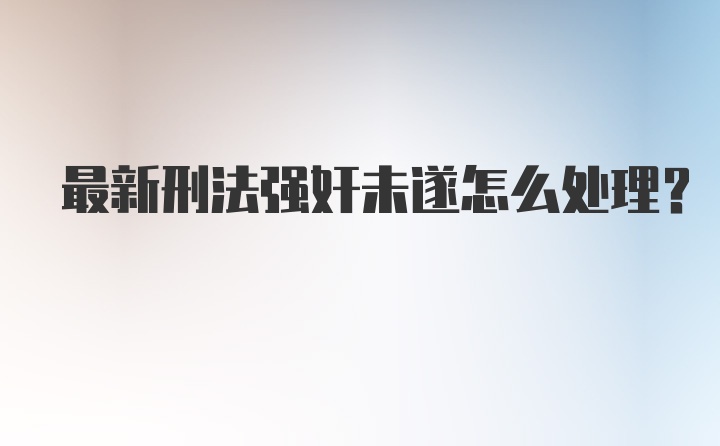 最新刑法强奸未遂怎么处理?