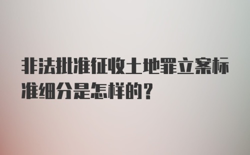 非法批准征收土地罪立案标准细分是怎样的？