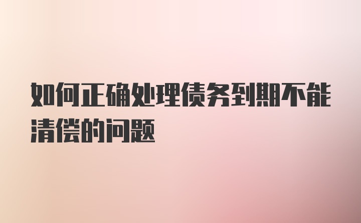 如何正确处理债务到期不能清偿的问题