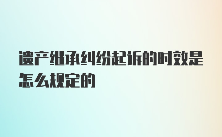 遗产继承纠纷起诉的时效是怎么规定的