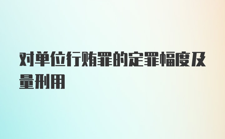 对单位行贿罪的定罪幅度及量刑用