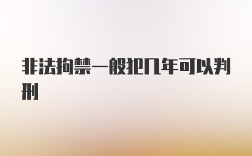 非法拘禁一般犯几年可以判刑