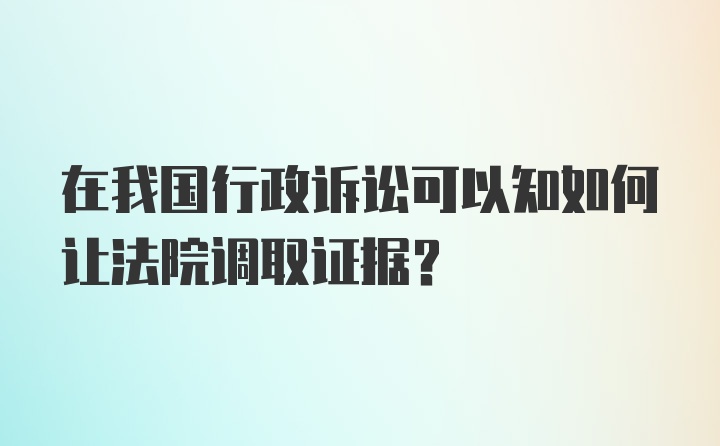 在我国行政诉讼可以知如何让法院调取证据？