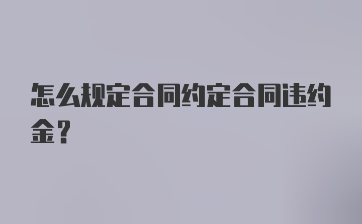 怎么规定合同约定合同违约金？