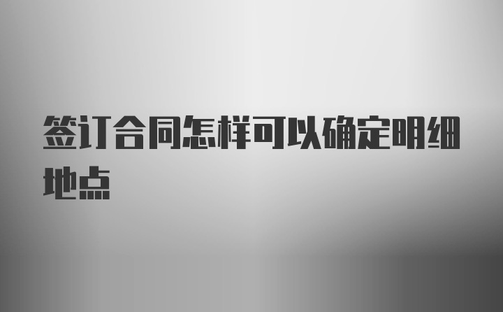 签订合同怎样可以确定明细地点