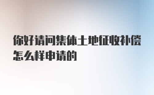 你好请问集体土地征收补偿怎么样申请的