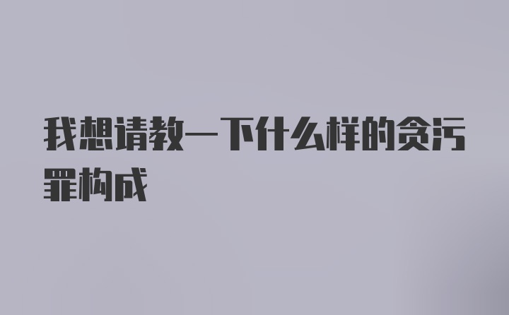 我想请教一下什么样的贪污罪构成