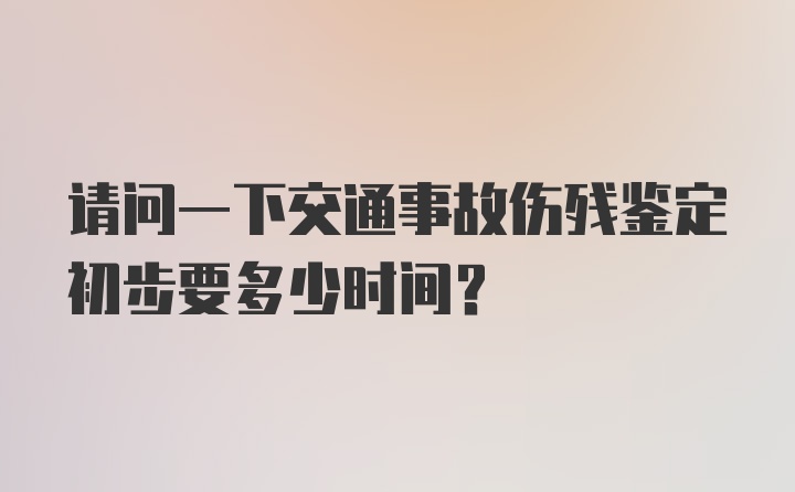 请问一下交通事故伤残鉴定初步要多少时间？