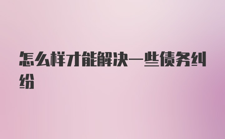 怎么样才能解决一些债务纠纷