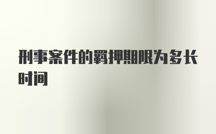 刑事案件的羁押期限为多长时间