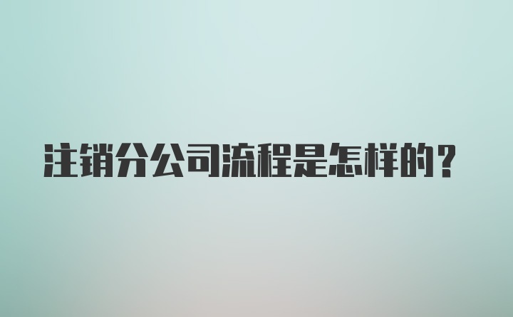 注销分公司流程是怎样的?