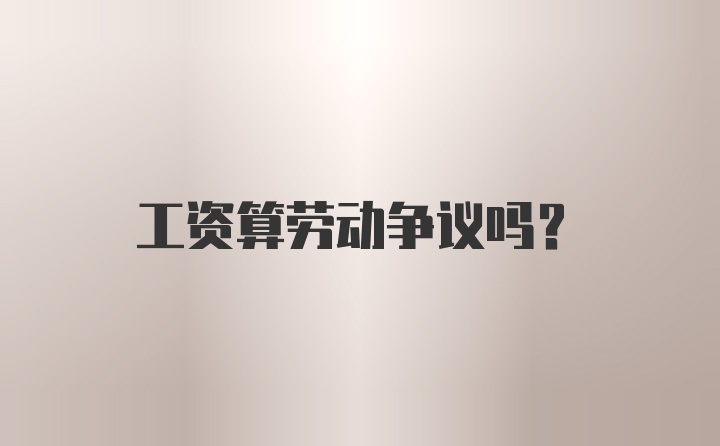 工资算劳动争议吗？