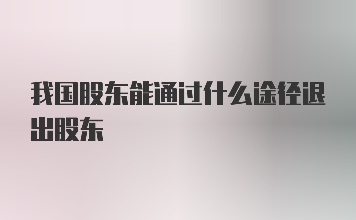 我国股东能通过什么途径退出股东