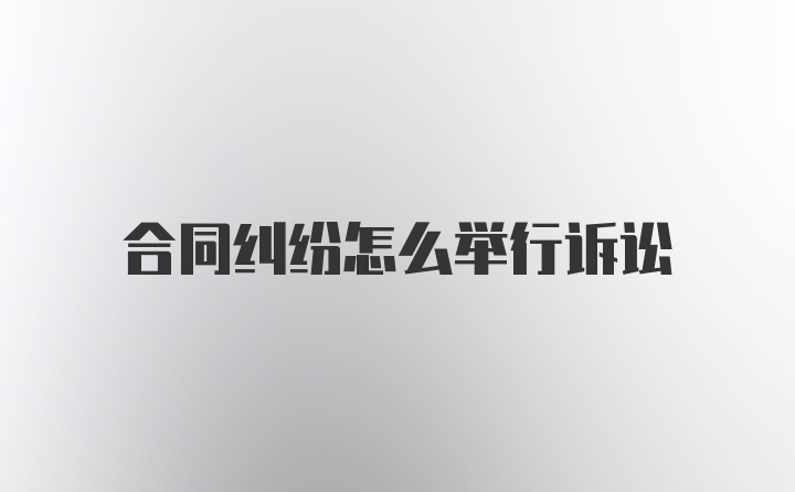 合同纠纷怎么举行诉讼