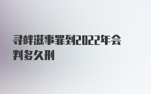 寻衅滋事罪到2022年会判多久刑