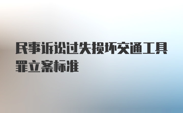 民事诉讼过失损坏交通工具罪立案标准