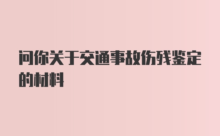 问你关于交通事故伤残鉴定的材料