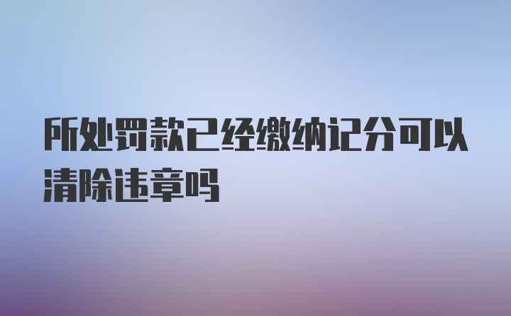 所处罚款已经缴纳记分可以清除违章吗