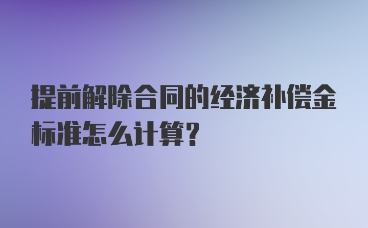 提前解除合同的经济补偿金标准怎么计算？