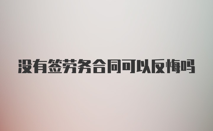 没有签劳务合同可以反悔吗