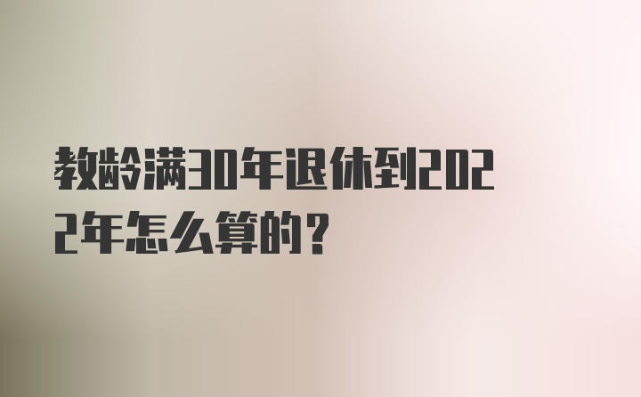 教龄满30年退休到2022年怎么算的？