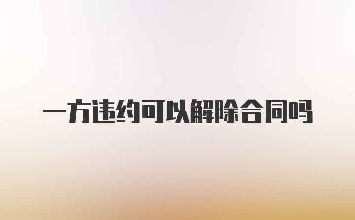 一方违约可以解除合同吗