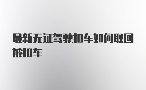 最新无证驾驶扣车如何取回被扣车