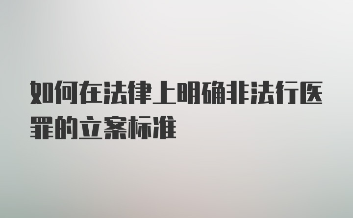 如何在法律上明确非法行医罪的立案标准