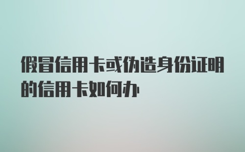 假冒信用卡或伪造身份证明的信用卡如何办