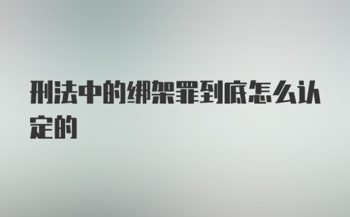 刑法中的绑架罪到底怎么认定的