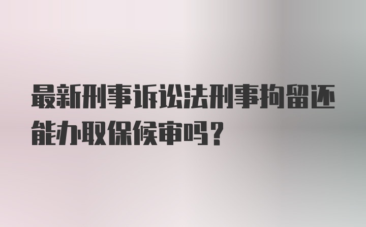 最新刑事诉讼法刑事拘留还能办取保候审吗?