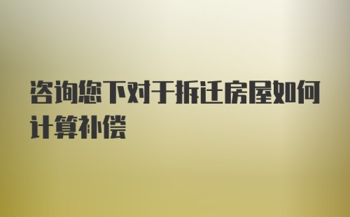 咨询您下对于拆迁房屋如何计算补偿