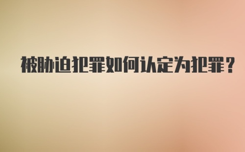 被胁迫犯罪如何认定为犯罪？