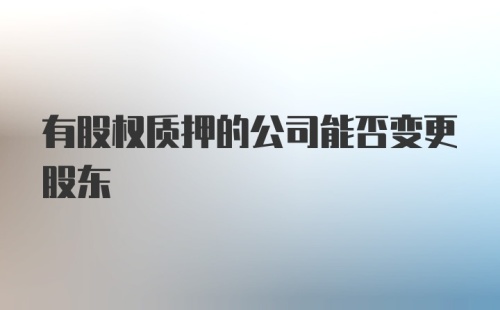 有股权质押的公司能否变更股东