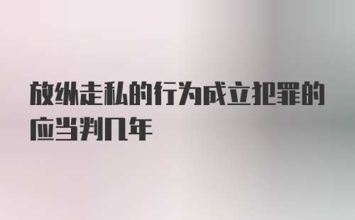 放纵走私的行为成立犯罪的应当判几年