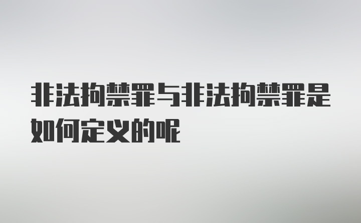 非法拘禁罪与非法拘禁罪是如何定义的呢