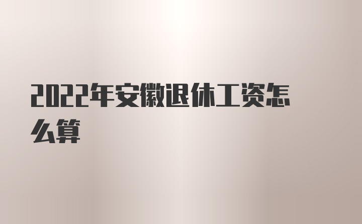 2022年安徽退休工资怎么算