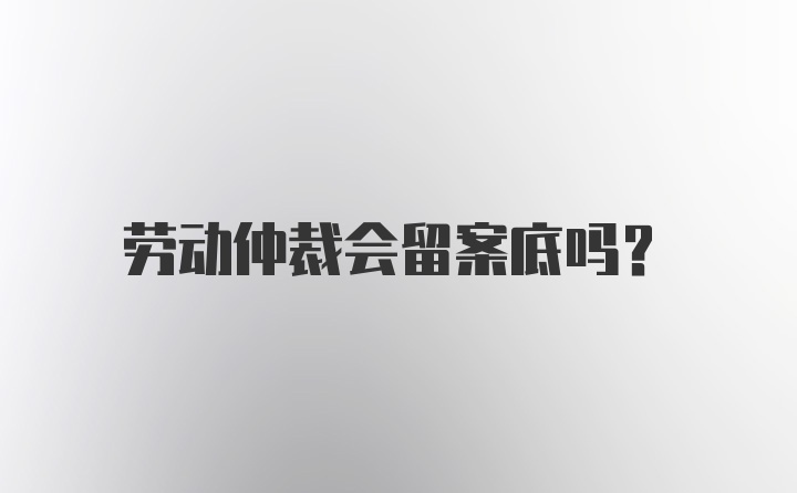 劳动仲裁会留案底吗？